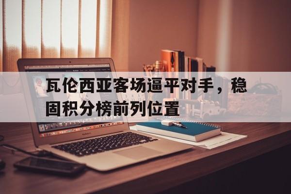 瓦伦西亚客场逼平对手,稳固积分榜前列位置的简单介绍