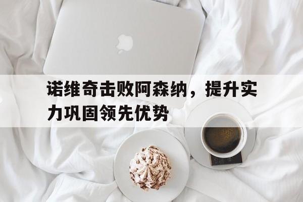 诺维奇击败阿森纳,提升实力巩固领先优势的简单介绍