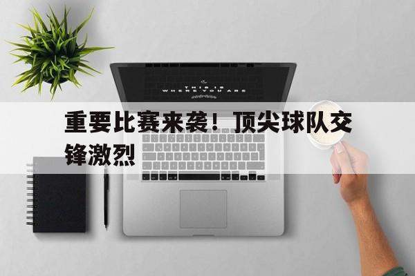 重要比赛来袭!顶尖球队交锋激烈的简单介绍