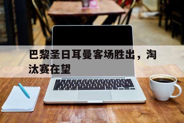 包含巴黎圣日耳曼客场胜出，淘汰赛在望的词条