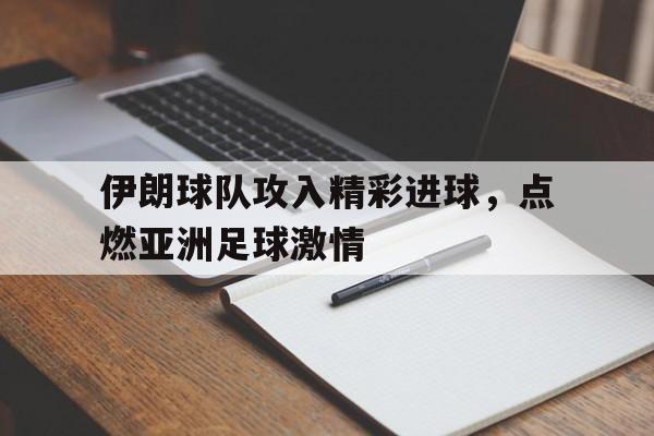 伊朗球队攻入精彩进球，点燃亚洲足球激情